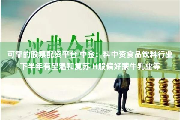 可靠的股票配资平台 中金：料中资食品饮料行业下半年有望温和复苏 H股偏好蒙牛乳业等
