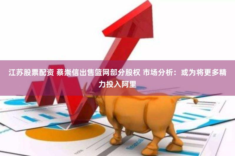 江苏股票配资 蔡崇信出售篮网部分股权 市场分析：或为将更多精力投入阿里