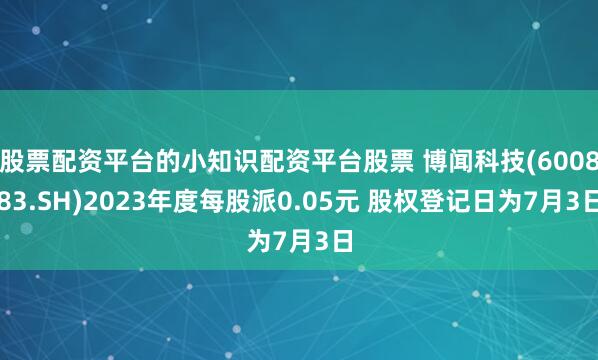 股票配资平台的小知识配资平台股票 博闻科技(600883.SH)2023年度每股派0.05元 股权登记日为7月3日