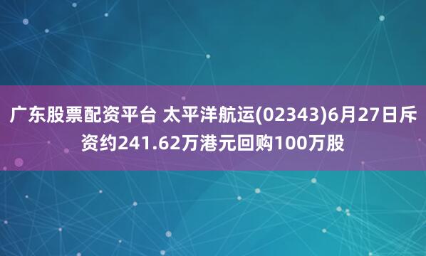 广东股票配资平台 太平洋航运(02343)6月27日斥资约241.62万港元回购100万股