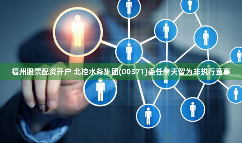 福州股票配资开户 北控水务集团(00371)委任李天智为非执行董事