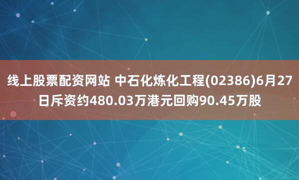 线上股票配资网站 中石化炼化工程(02386)6月27日斥资约480.03万港元回购90.45万股