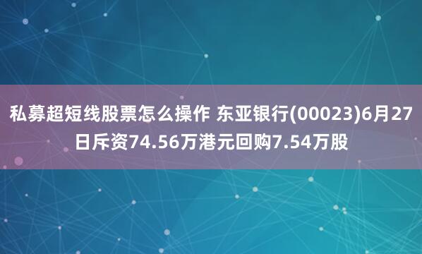 私募超短线股票怎么操作 东亚银行(00023)6月27日斥资74.56万港元回购7.54万股