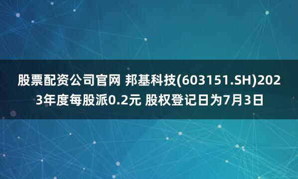 股票配资公司官网 邦基科技(603151.SH)2023年度每股派0.2元 股权登记日为7月3日
