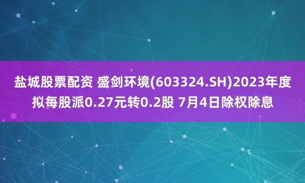 盐城股票配资 盛剑环境(603324.SH)2023年度拟每股派0.27元转0.2股 7月4日除权除息