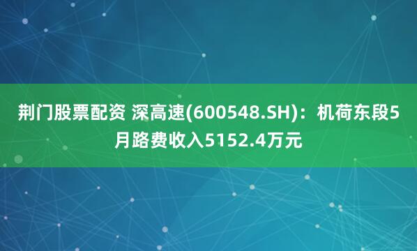 荆门股票配资 深高速(600548.SH)：机荷东段5月路费收入5152.4万元