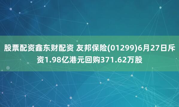 股票配资鑫东财配资 友邦保险(01299)6月27日斥资1.98亿港元回购371.62万股