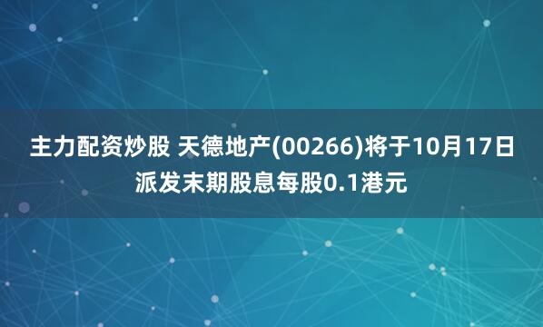主力配资炒股 天德地产(00266)将于10月17日派发末期股息每股0.1港元