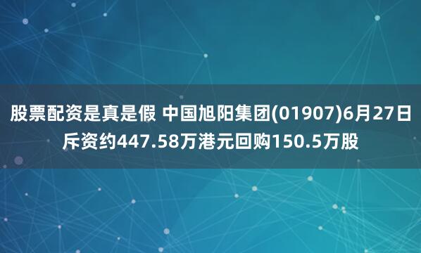 股票配资是真是假 中国旭阳集团(01907)6月27日斥资约447.58万港元回购150.5万股