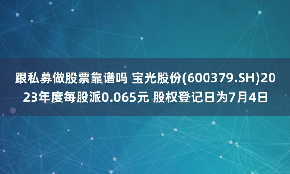 跟私募做股票靠谱吗 宝光股份(600379.SH)2023年度每股派0.065元 股权登记日为7月4日