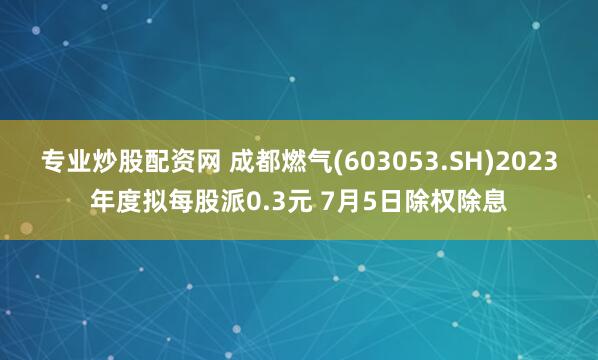 专业炒股配资网 成都燃气(603053.SH)2023年度拟每股派0.3元 7月5日除权除息