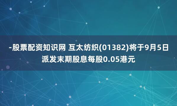 -股票配资知识网 互太纺织(01382)将于9月5日派发末期股息每股0.05港元