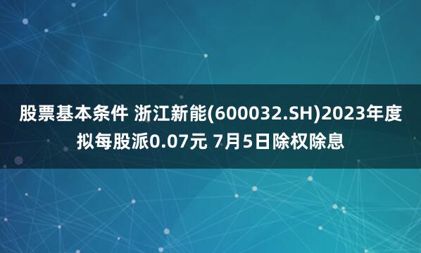 股票基本条件 浙江新能(600032.SH)2023年度拟每股派0.07元 7月5日除权除息