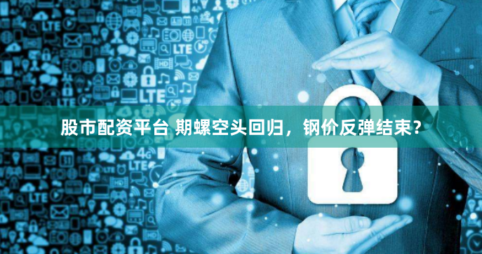 股市配资平台 期螺空头回归，钢价反弹结束？