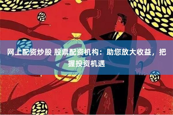 网上配资炒股 股票配资机构：助您放大收益，把握投资机遇