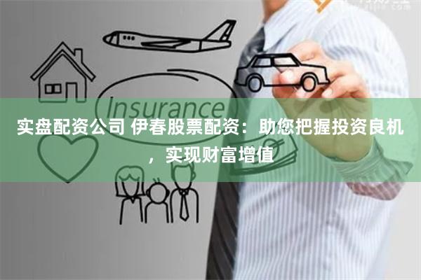 实盘配资公司 伊春股票配资：助您把握投资良机，实现财富增值