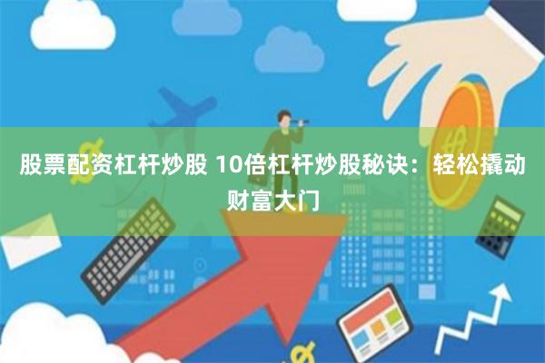 股票配资杠杆炒股 10倍杠杆炒股秘诀：轻松撬动财富大门