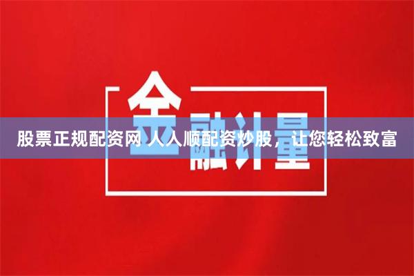股票正规配资网 人人顺配资炒股，让您轻松致富