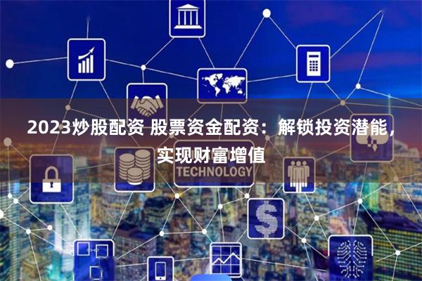 2023炒股配资 股票资金配资：解锁投资潜能，实现财富增值