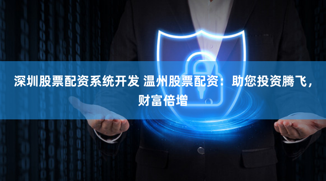 深圳股票配资系统开发 温州股票配资：助您投资腾飞，财富倍增