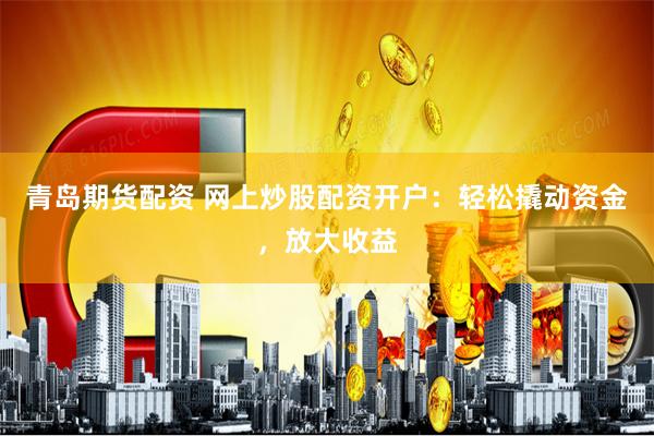 青岛期货配资 网上炒股配资开户：轻松撬动资金，放大收益