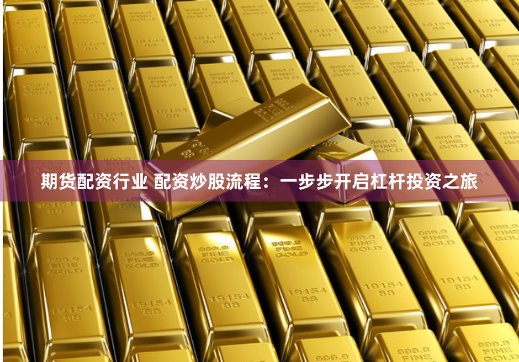 期货配资行业 配资炒股流程：一步步开启杠杆投资之旅