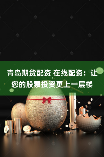 青岛期货配资 在线配资：让您的股票投资更上一层楼