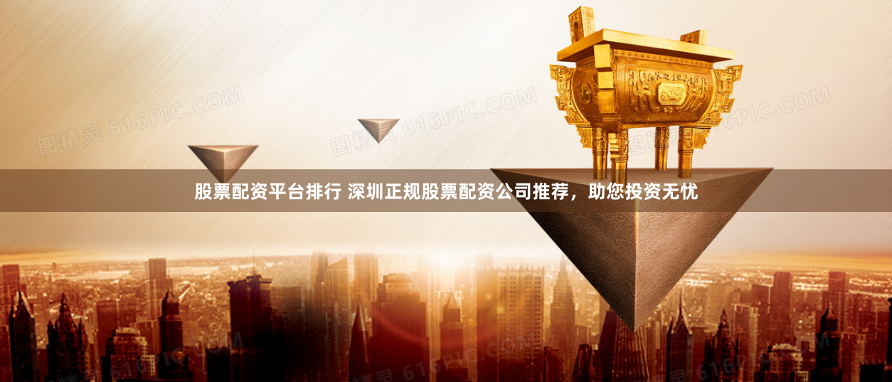股票配资平台排行 深圳正规股票配资公司推荐，助您投资无忧