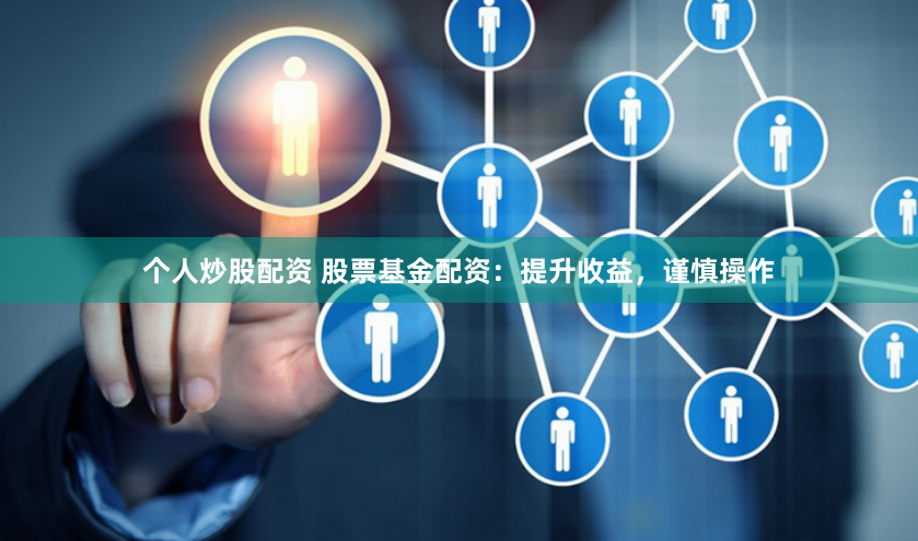 个人炒股配资 股票基金配资：提升收益，谨慎操作