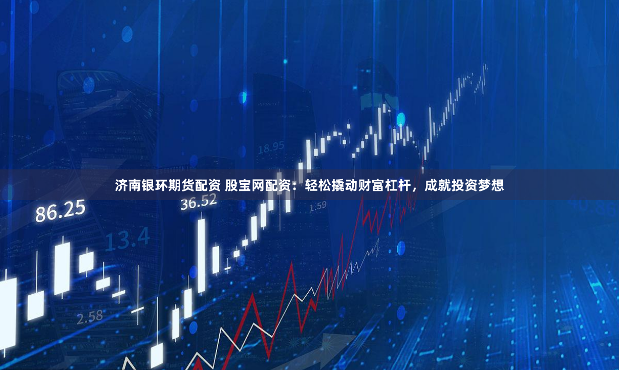 济南银环期货配资 股宝网配资：轻松撬动财富杠杆，成就投资梦想