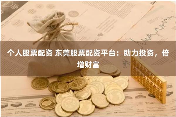 个人股票配资 东莞股票配资平台：助力投资，倍增财富