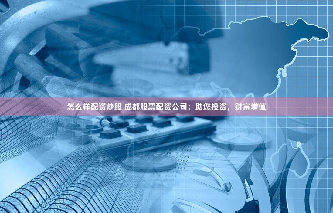 怎么样配资炒股 成都股票配资公司：助您投资，财富增值