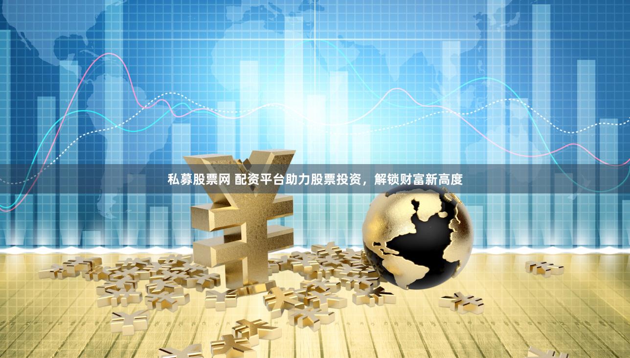 私募股票网 配资平台助力股票投资，解锁财富新高度
