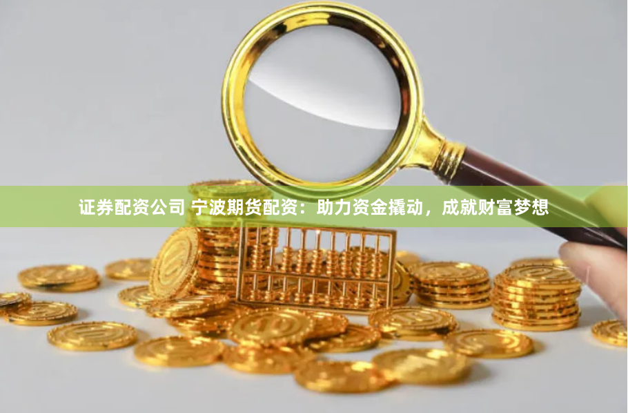 证券配资公司 宁波期货配资：助力资金撬动，成就财富梦想