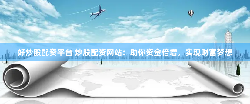 好炒股配资平台 炒股配资网站：助你资金倍增，实现财富梦想