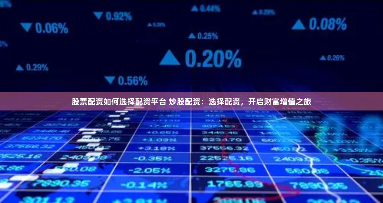 股票配资如何选择配资平台 炒股配资：选择配资，开启财富增值之旅