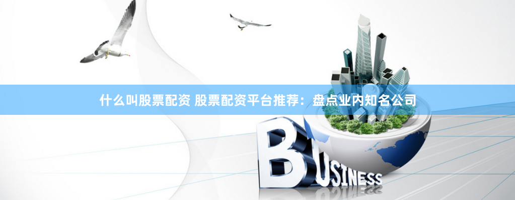 什么叫股票配资 股票配资平台推荐：盘点业内知名公司