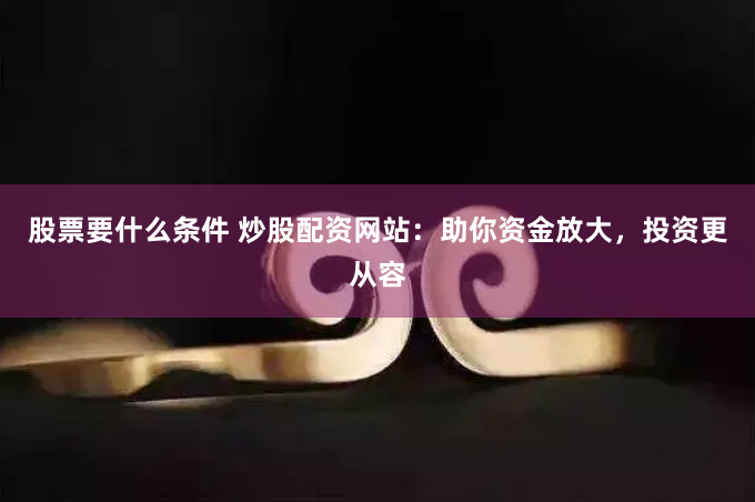 股票要什么条件 炒股配资网站：助你资金放大，投资更从容