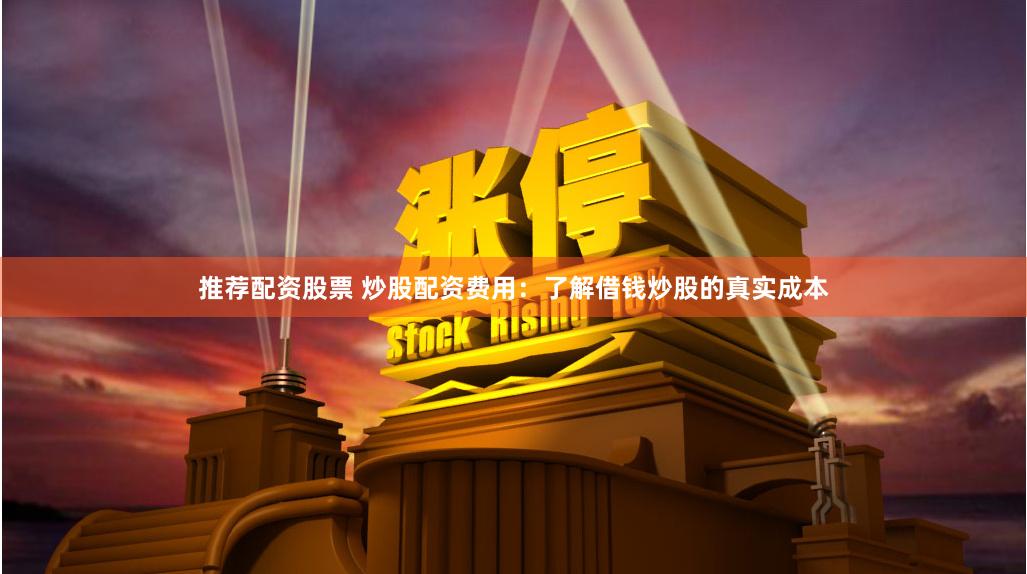 推荐配资股票 炒股配资费用：了解借钱炒股的真实成本