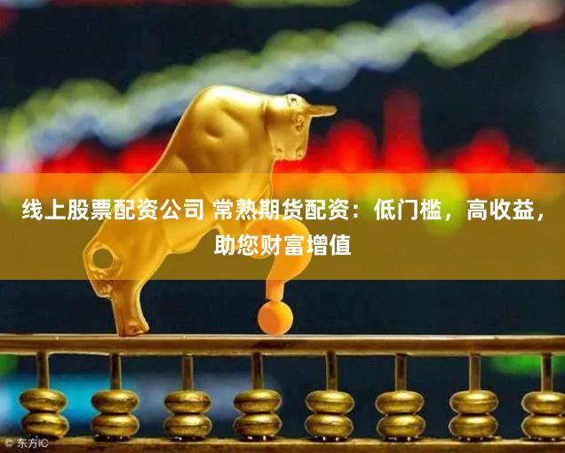 线上股票配资公司 常熟期货配资：低门槛，高收益，助您财富增值