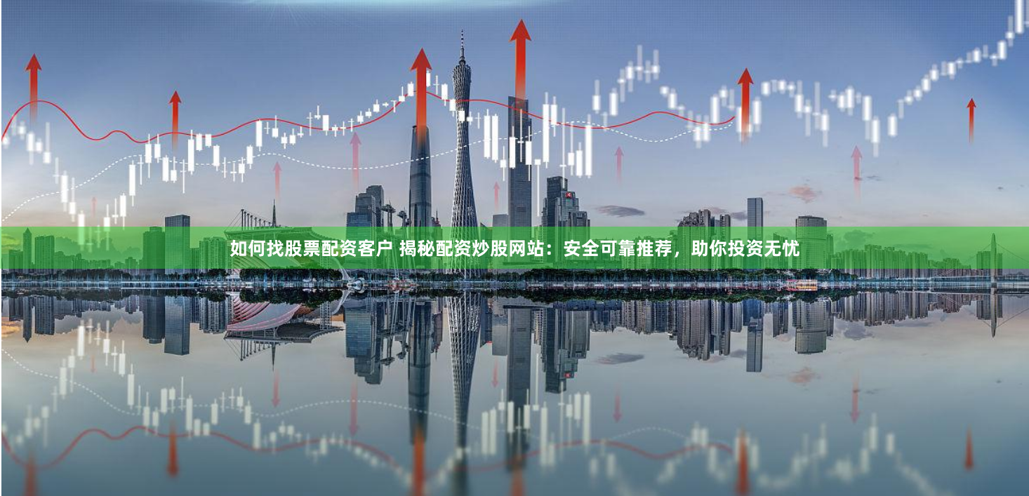如何找股票配资客户 揭秘配资炒股网站：安全可靠推荐，助你投资无忧