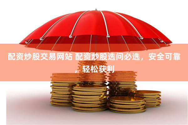 配资炒股交易网站 配资炒股选问必选，安全可靠，轻松获利