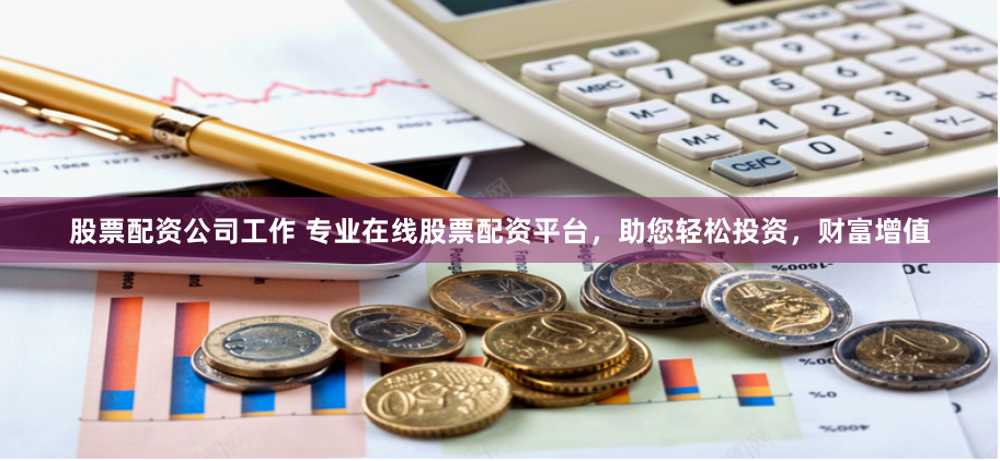 股票配资公司工作 专业在线股票配资平台，助您轻松投资，财富增值