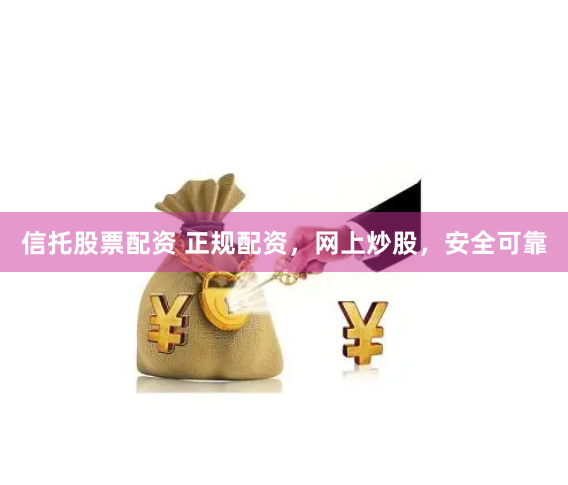 信托股票配资 正规配资，网上炒股，安全可靠