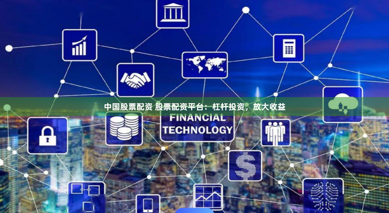 中国股票配资 股票配资平台：杠杆投资，放大收益