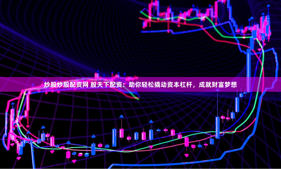 炒股炒股配资网 股天下配资：助你轻松撬动资本杠杆，成就财富梦想