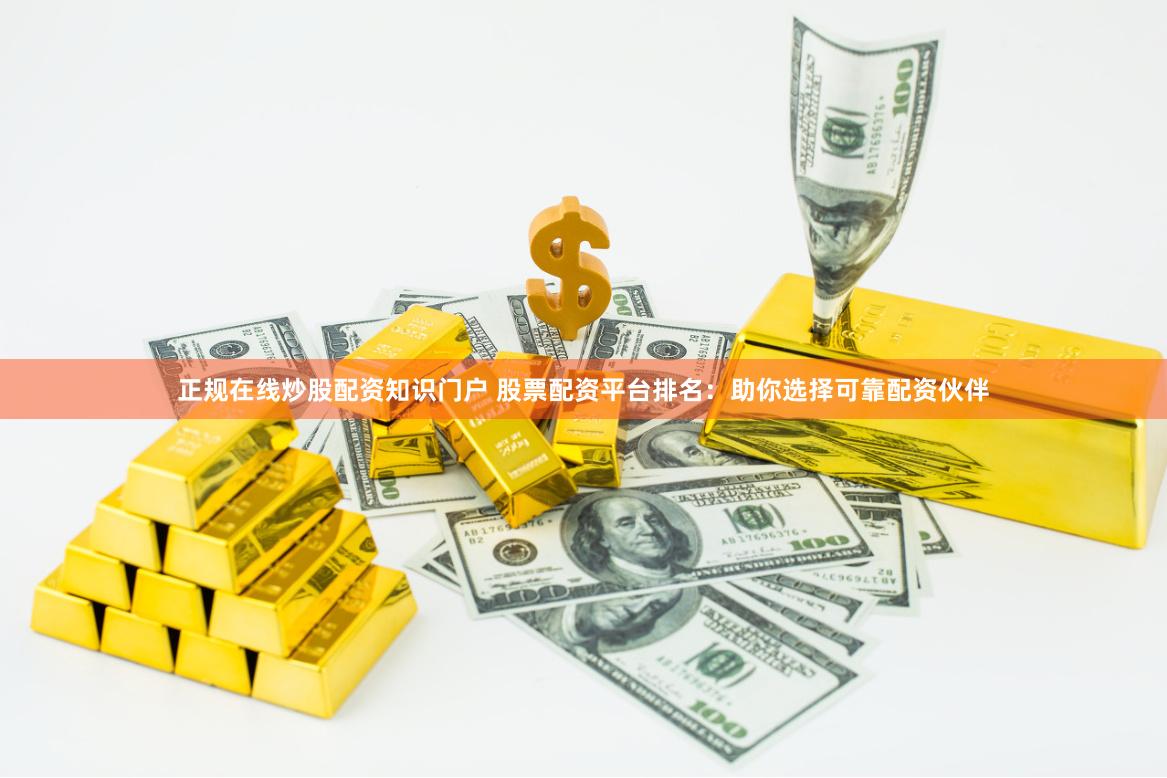 正规在线炒股配资知识门户 股票配资平台排名：助你选择可靠配资伙伴