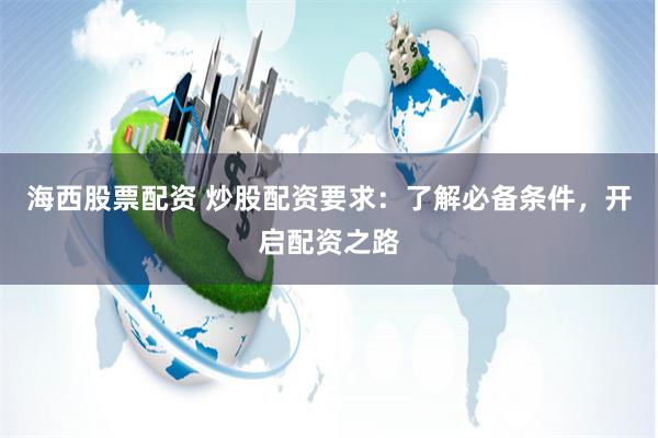海西股票配资 炒股配资要求：了解必备条件，开启配资之路