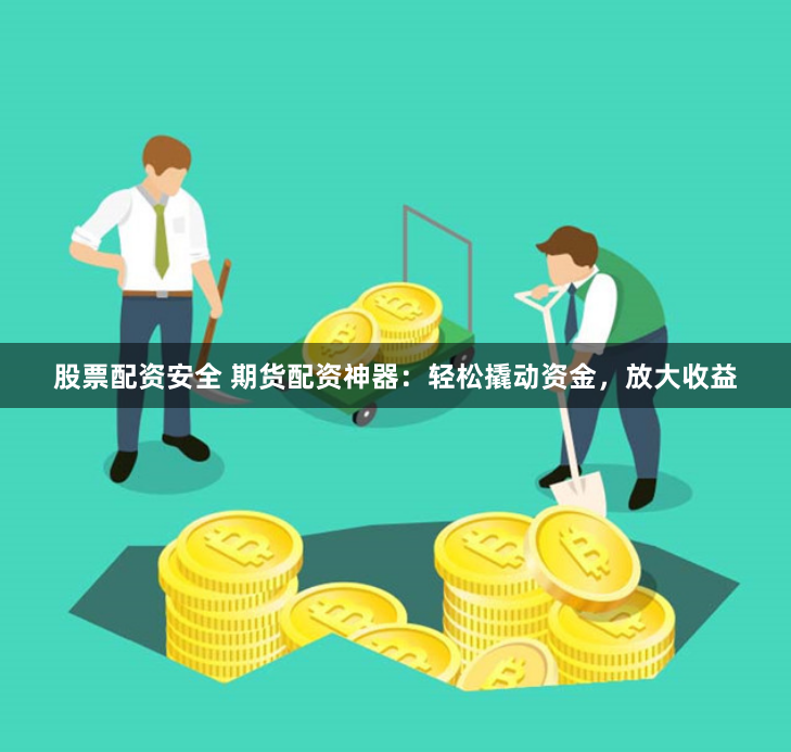 股票配资安全 期货配资神器：轻松撬动资金，放大收益