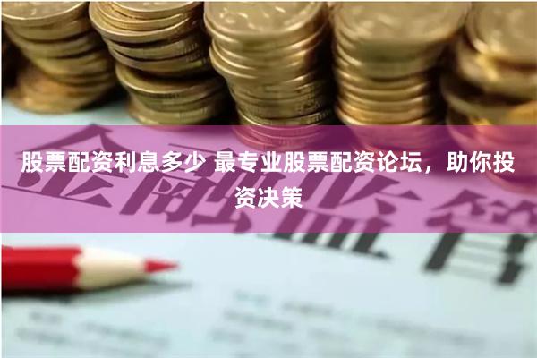 股票配资利息多少 最专业股票配资论坛，助你投资决策